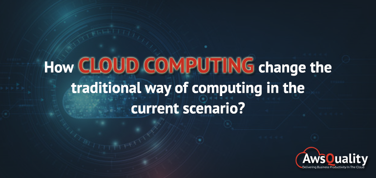 How does Cloud Computing change the traditional way in the current scenario?